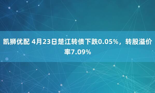 凯狮优配 4月23日楚江转债下跌0.05%，转股溢价率7.09%