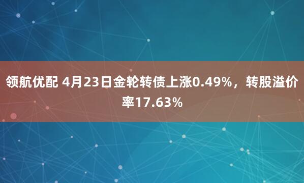 领航优配 4月23日金轮转债上涨0.49%，转股溢价率17.63%