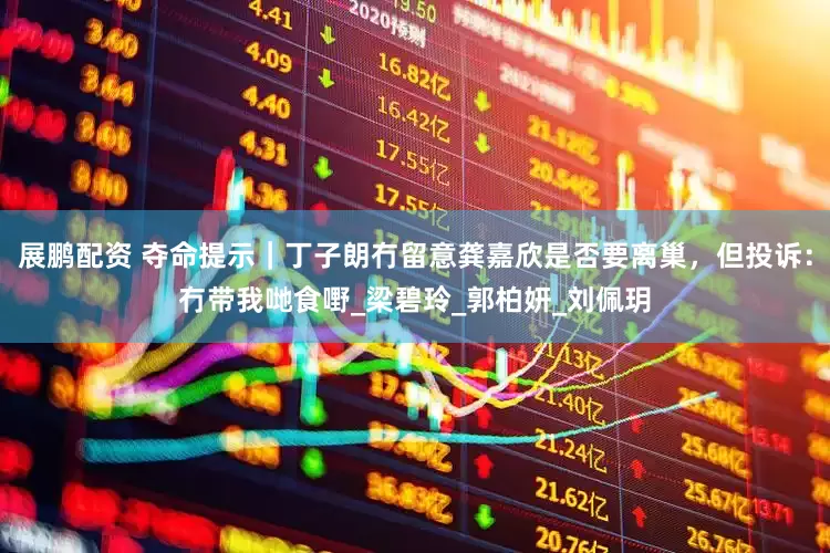 展鹏配资 夺命提示｜丁子朗冇留意龚嘉欣是否要离巢，但投诉：冇带我哋食嘢_梁碧玲_郭柏妍_刘佩玥