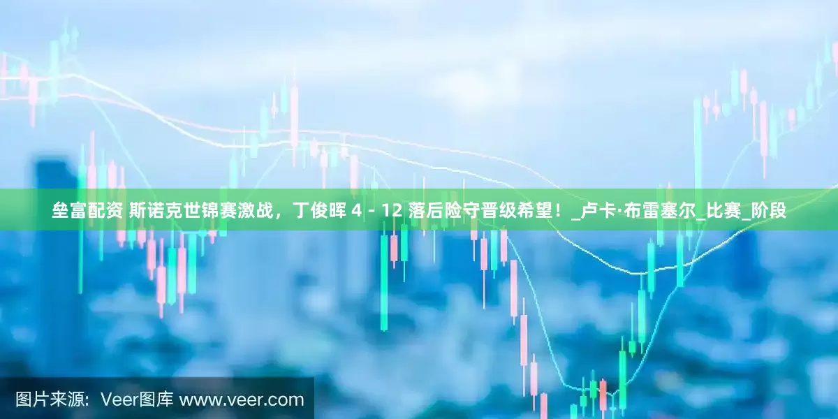 垒富配资 斯诺克世锦赛激战，丁俊晖 4 - 12 落后险守晋级希望！_卢卡·布雷塞尔_比赛_阶段