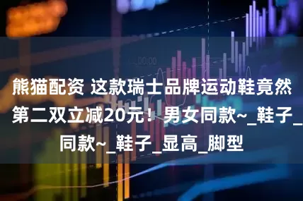 熊猫配资 这款瑞士品牌运动鞋竟然不到百元！第二双立减20元！男女同款~_鞋子_显高_脚型