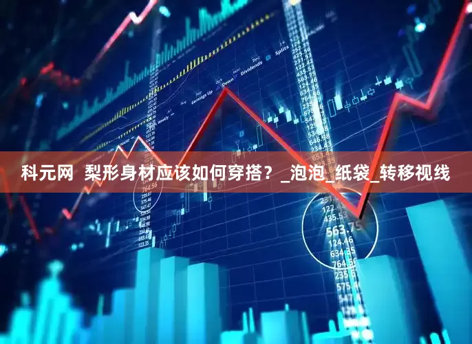 科元网  梨形身材应该如何穿搭？_泡泡_纸袋_转移视线