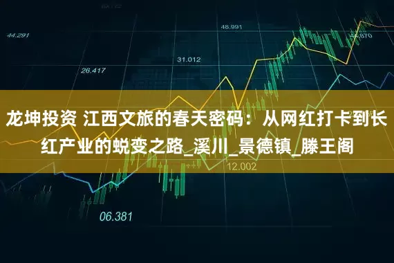 龙坤投资 江西文旅的春天密码：从网红打卡到长红产业的蜕变之路_溪川_景德镇_滕王阁