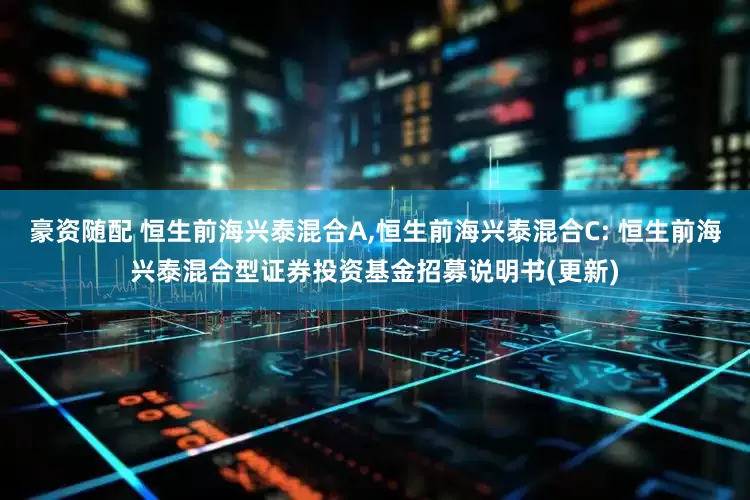 豪资随配 恒生前海兴泰混合A,恒生前海兴泰混合C: 恒生前海兴泰混合型证券投资基金招募说明书(更新)