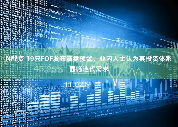 N配资 19只FOF发布清盘预警，业内人士认为其投资体系面临迭代需求