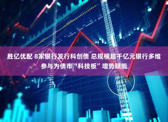 胜亿优配 8家银行发行科创债 总规模超千亿元银行多维参与为债市“科技板”增势赋能