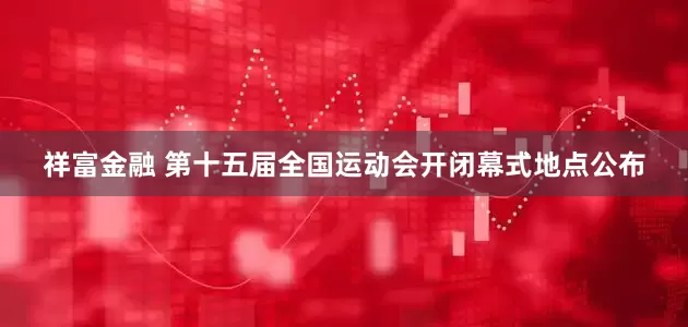 祥富金融 第十五届全国运动会开闭幕式地点公布