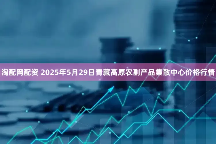 淘配网配资 2025年5月29日青藏高原农副产品集散中心价格行情