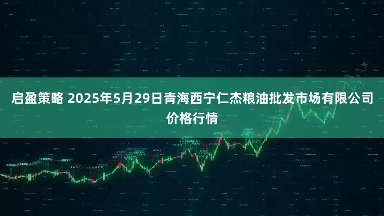 启盈策略 2025年5月29日青海西宁仁杰粮油批发市场有限公司价格行情