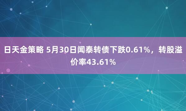 日天金策略 5月30日闻泰转债下跌0.61%，转股溢价率43.61%