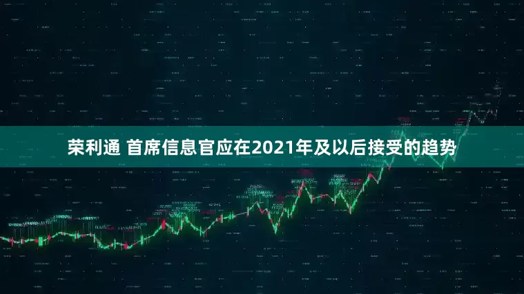 荣利通 首席信息官应在2021年及以后接受的趋势