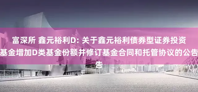 富深所 鑫元裕利D: 关于鑫元裕利债券型证券投资基金增加D类基金份额并修订基金合同和托管协议的公告