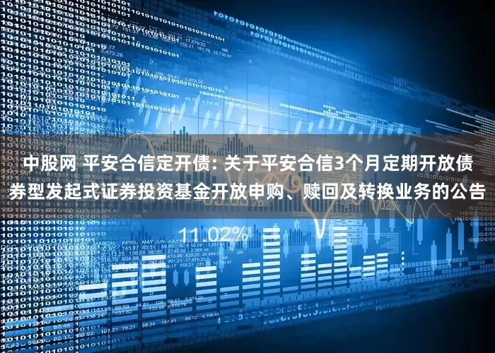 中股网 平安合信定开债: 关于平安合信3个月定期开放债券型发起式证券投资基金开放申购、赎回及转换业务的公告