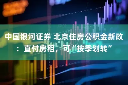 中国银河证券 北京住房公积金新政：直付房租，可“按季划转”