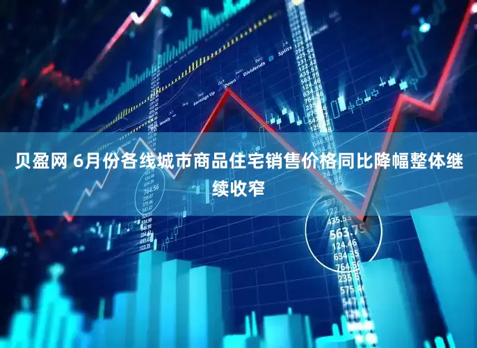 贝盈网 6月份各线城市商品住宅销售价格同比降幅整体继续收窄