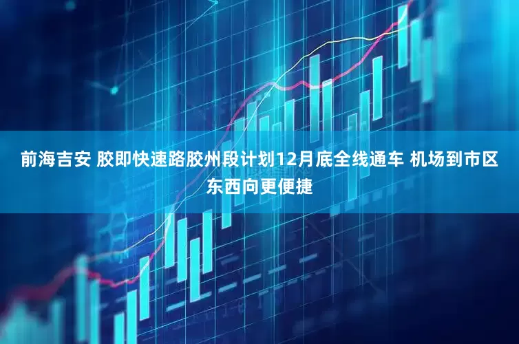 前海吉安 胶即快速路胶州段计划12月底全线通车 机场到市区东西向更便捷