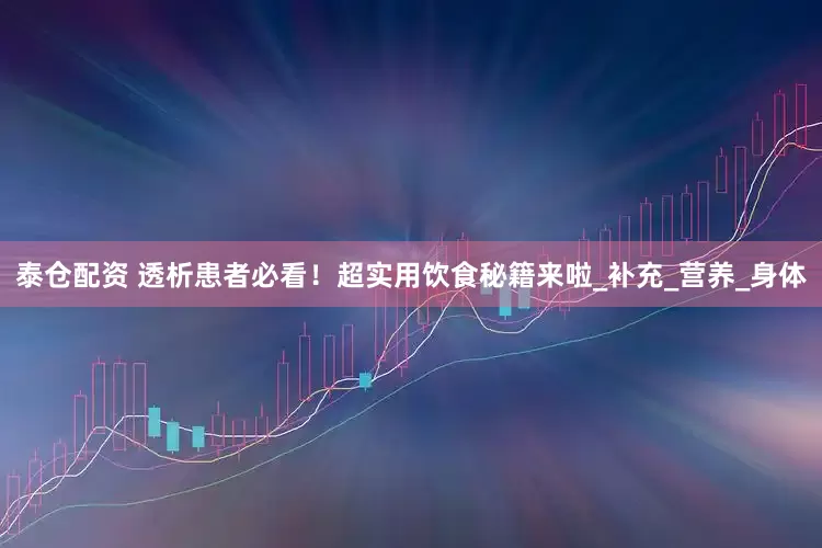 泰仓配资 透析患者必看！超实用饮食秘籍来啦_补充_营养_身体