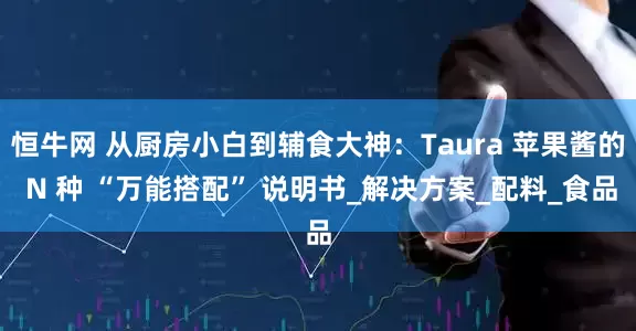 恒牛网 从厨房小白到辅食大神：Taura 苹果酱的 N 种 “万能搭配” 说明书_解决方案_配料_食品