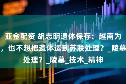 亚金配资 胡志明遗体保存：越南为何宁可火化，也不想把遗体运到苏联处理？_陵墓_技术_精神