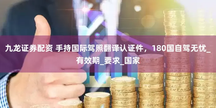 九龙证券配资 手持国际驾照翻译认证件，180国自驾无忧_有效期_要求_国家