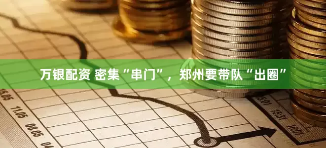 万银配资 密集“串门”，郑州要带队“出圈”