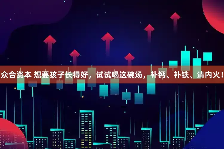 众合资本 想要孩子长得好，试试喝这碗汤，补钙、补铁、清内火！