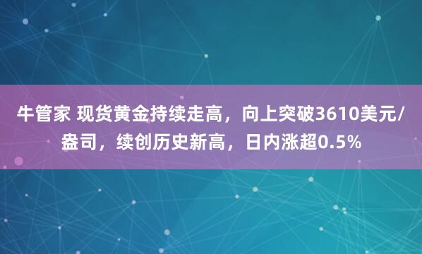 牛管家 现货黄金持续走高，向上突破3610美元/盎司，续创历史新高，日内涨超0.5%