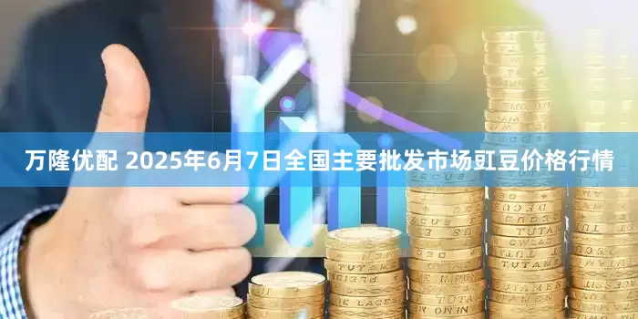 万隆优配 2025年6月7日全国主要批发市场豇豆价格行情
