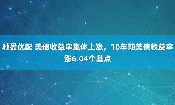 驰盈优配 美债收益率集体上涨，10年期美债收益率涨6.04个基点