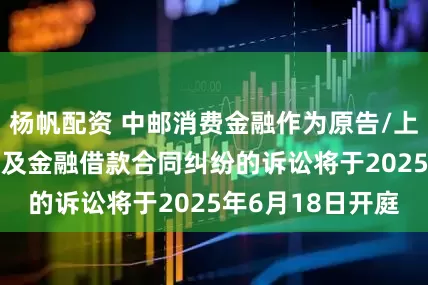 杨帆配资 中邮消费金融作为原告/上诉人的400起涉及金融借款合同纠纷的诉讼将于2025年6月18日开庭