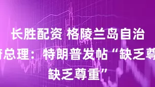 长胜配资 格陵兰岛自治政府总理：特朗普发帖“缺乏尊重”