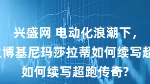 兴盛网 电动化浪潮下，法拉利兰博基尼玛莎拉蒂如何续写超跑传奇?