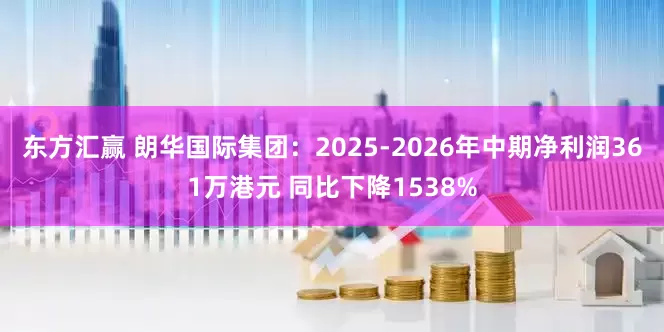 东方汇赢 朗华国际集团：2025-2026年中期净利润361万港元 同比下降1538%