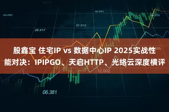 股鑫宝 住宅IP vs 数据中心IP 2025实战性能对决：IPIPGO、天启HTTP、光络云深度横评