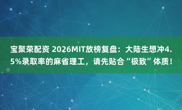 宝聚荣配资 2026MIT放榜复盘：大陆生想冲4.5%录取率的麻省理工，请先贴合“极致”体质！
