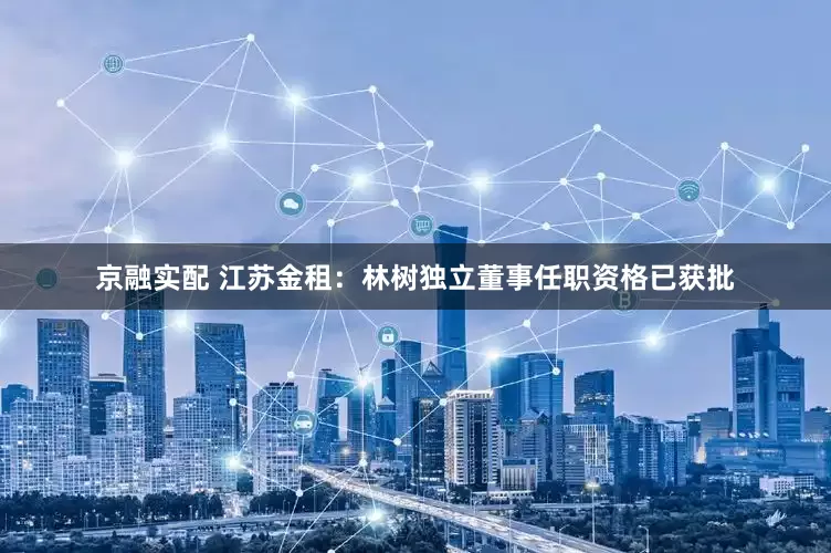 京融实配 江苏金租：林树独立董事任职资格已获批