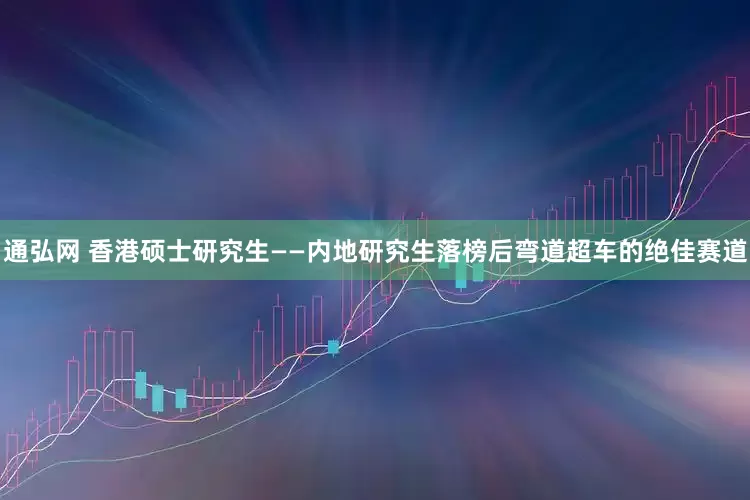 通弘网 香港硕士研究生——内地研究生落榜后弯道超车的绝佳赛道