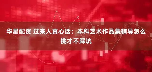 华星配资 过来人真心话：本科艺术作品集辅导怎么挑才不踩坑