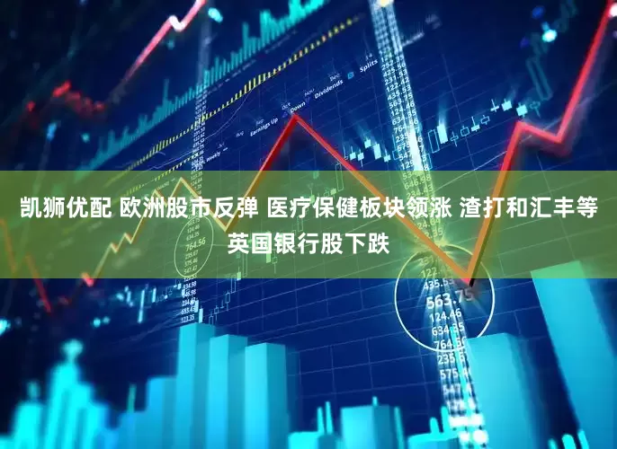 凯狮优配 欧洲股市反弹 医疗保健板块领涨 渣打和汇丰等英国银行股下跌