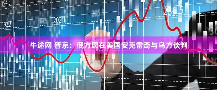 牛途网 普京：俄方愿在美国安克雷奇与乌方谈判