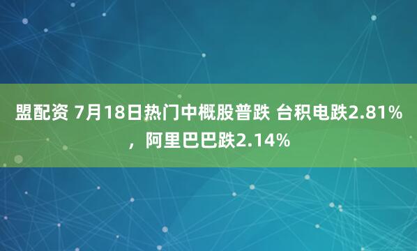 盟配资 7月18日热门中概股普跌 台积电跌2.81%，阿里巴巴跌2.14%
