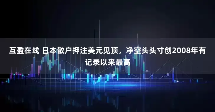 互盈在线 日本散户押注美元见顶，净空头头寸创2008年有记录以来最高