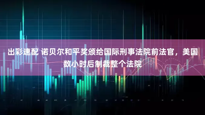 出彩速配 诺贝尔和平奖颁给国际刑事法院前法官，美国数小时后制裁整个法院